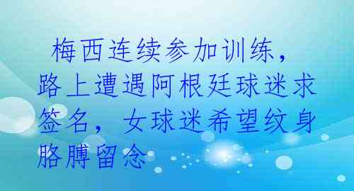  梅西连续参加训练，路上遭遇阿根廷球迷求签名，女球迷希望纹身胳膊留念 