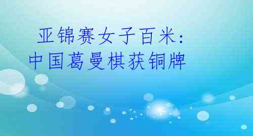 亚锦赛女子百米: 中国葛曼棋获铜牌
