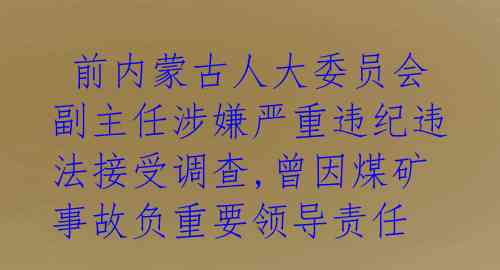 前内蒙古人大委员会副主任涉嫌严重违纪违法接受调查,曾因煤矿事故负重要领导责任