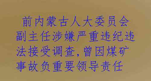  前内蒙古人大委员会副主任涉嫌严重违纪违法接受调查,曾因煤矿事故负重要领导责任 