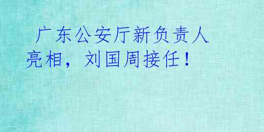 广东公安厅新负责人亮相,刘国周接任!