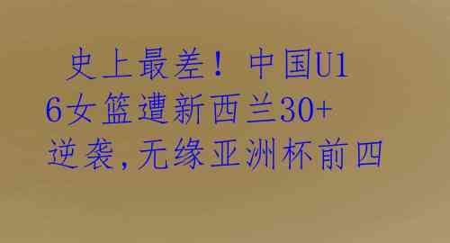史上最差!中国U16女篮遭新西兰30+逆袭,无缘亚洲杯前四