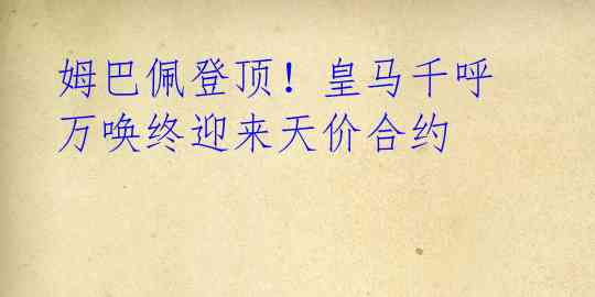 姆巴佩登顶!皇马千呼万唤终迎来天价合约