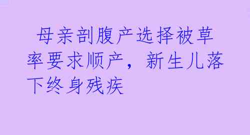  母亲剖腹产选择被草率要求顺产，新生儿落下终身残疾 