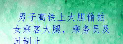男子高铁上大胆偷拍女乘客大腿,乘务员及时制止
