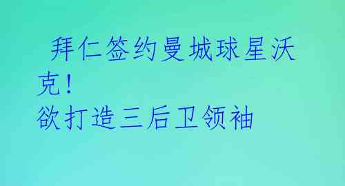  拜仁签约曼城球星沃克! 欲打造三后卫领袖 