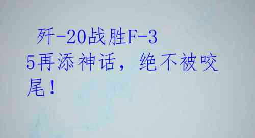 歼-20战胜F-35再添神话,绝不被咬尾!
