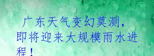 广东天气变幻莫测,即将迎来大规模雨水进程!