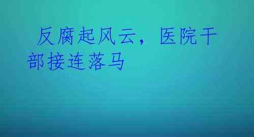 反腐起风云,医院干部接连落马