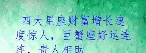 四大星座财富增长速度惊人,巨蟹座好运连连,贵人相助