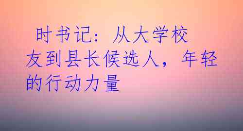 时书记: 从大学校友到县长候选人,年轻的行动力量
