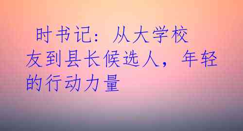  时书记: 从大学校友到县长候选人，年轻的行动力量 