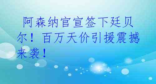  阿森纳官宣签下廷贝尔！百万天价引援震撼来袭！ 