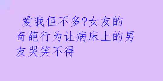  爱我但不多?女友的奇葩行为让病床上的男友哭笑不得 