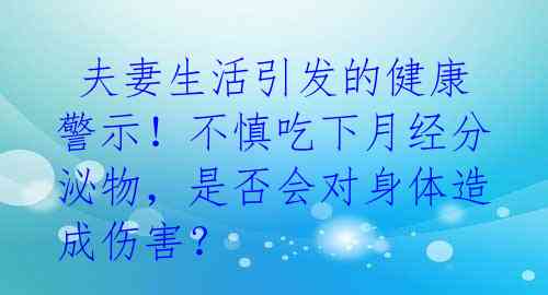夫妻生活引发的健康警示!不慎吃下月经分泌物,是否会对身体造成伤害?
