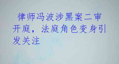 律师冯波涉黑案二审开庭,法庭角色变身引发关注