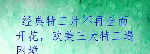 经典特工片不再全面开花,欧美三大特工遇困境