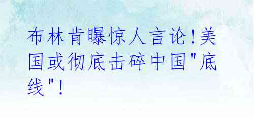 布林肯曝惊人言论!美国或彻底击碎中国"底线"! 