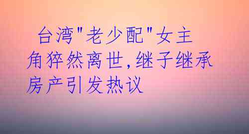台湾"老少配"女主角猝然离世,继子继承房产引发热议