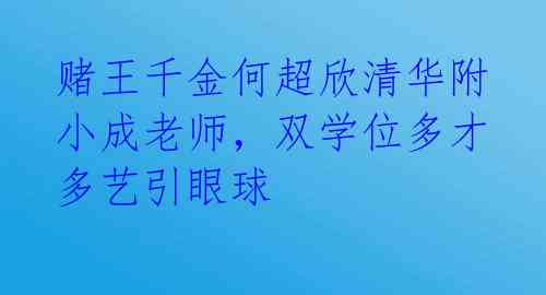 赌王千金何超欣清华附小成老师,双学位多才多艺引眼球