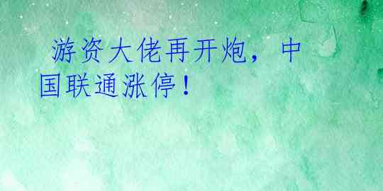  游资大佬再开炮，中国联通涨停！ 