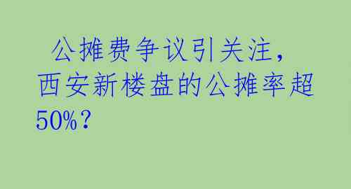  公摊费争议引关注，西安新楼盘的公摊率超50%？ 