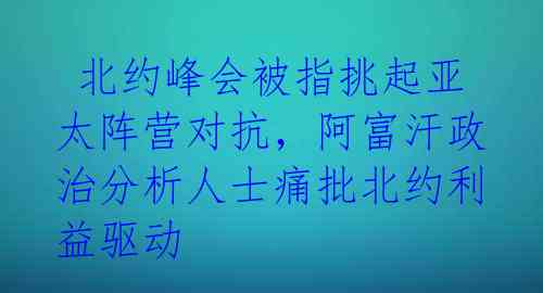 北约峰会被指挑起亚太阵营对抗,阿富汗政治分析人士痛批北约利益驱动