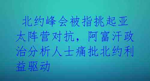  北约峰会被指挑起亚太阵营对抗，阿富汗政治分析人士痛批北约利益驱动 