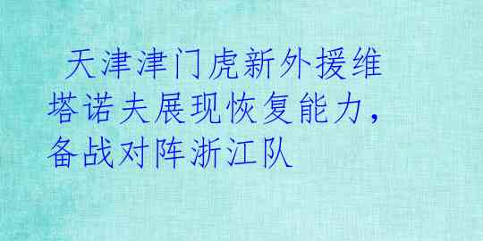 天津津门虎新外援维塔诺夫展现恢复能力,备战对阵浙江队
