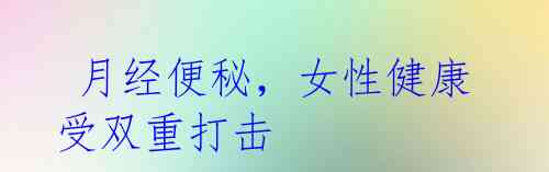 月经便秘,女性健康受双重打击