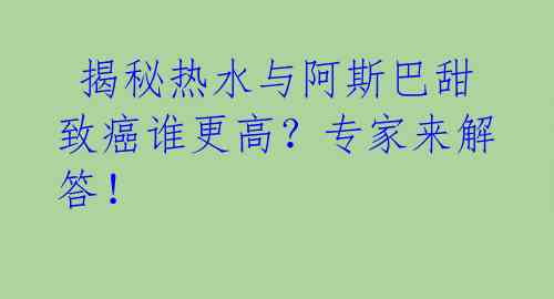  揭秘热水与阿斯巴甜致癌谁更高？专家来解答！ 