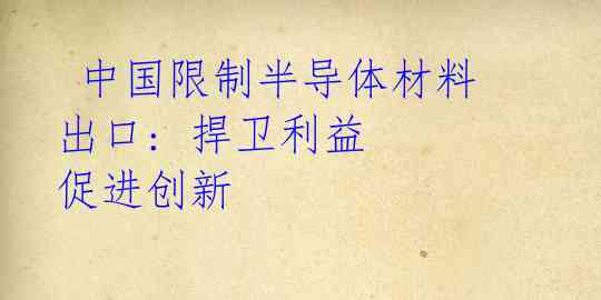  中国限制半导体材料出口: 捍卫利益 促进创新 