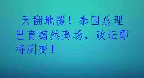 天翻地覆!泰国总理巴育黯然离场,政坛即将剧变!