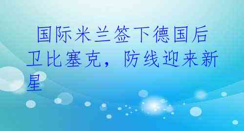 国际米兰签下德国后卫比塞克,防线迎来新星