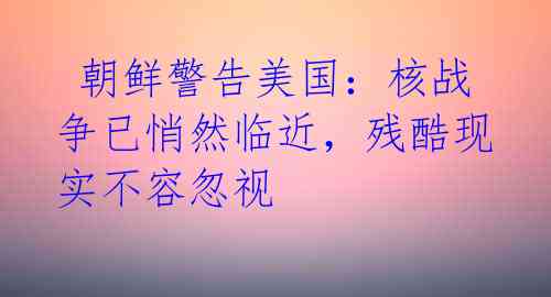  朝鲜警告美国：核战争已悄然临近，残酷现实不容忽视 