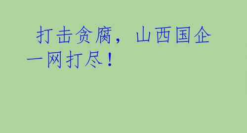 打击贪腐,山西国企一网打尽!
