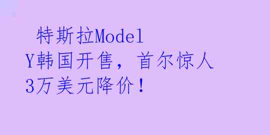 特斯拉Model Y韩国开售,首尔惊人3万美元降价!