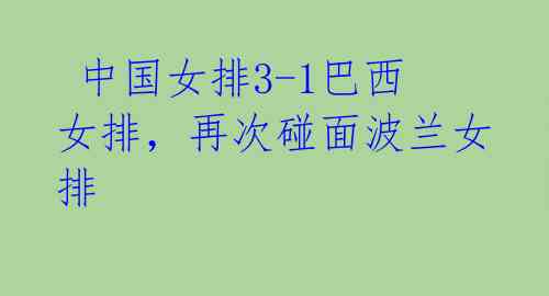中国女排3-1巴西女排,再次碰面波兰女排