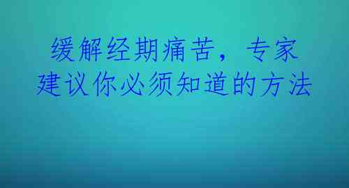 缓解经期痛苦,专家建议你必须知道的方法