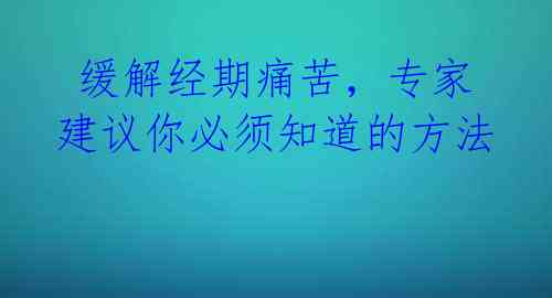  缓解经期痛苦，专家建议你必须知道的方法 