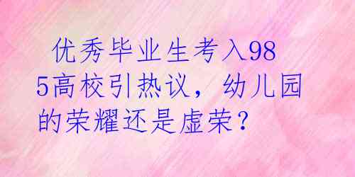  优秀毕业生考入985高校引热议，幼儿园的荣耀还是虚荣？ 