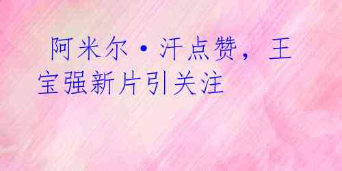 阿米尔·汗点赞,王宝强新片引关注