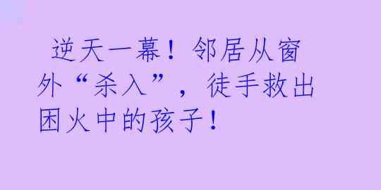  逆天一幕！邻居从窗外“杀入”，徒手救出困火中的孩子！ 