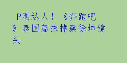 P图达人!《奔跑吧》泰国篇抹掉蔡徐坤镜头