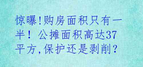 惊曝!购房面积只有一半!公摊面积高达37平方,保护还是剥削?