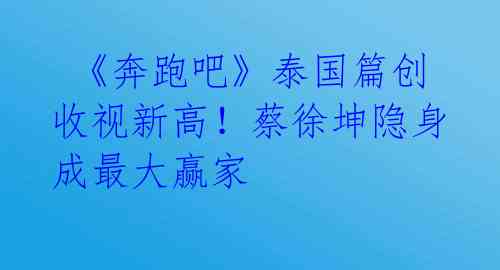  《奔跑吧》泰国篇创收视新高！蔡徐坤隐身成最大赢家 