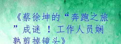 《蔡徐坤的“奔跑之旅”成谜 !工作人员娴熟剪掉镜头》