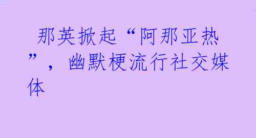  那英掀起“阿那亚热”，幽默梗流行社交媒体 