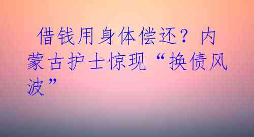 借钱用身体偿还?内蒙古护士惊现“换债风波”