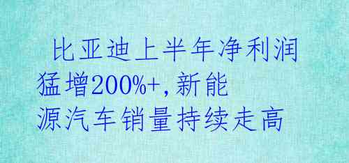 比亚迪上半年净利润猛增200%+,新能源汽车销量持续走高